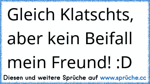 Gleich Klatschts, aber kein Beifall mein Freund! :D