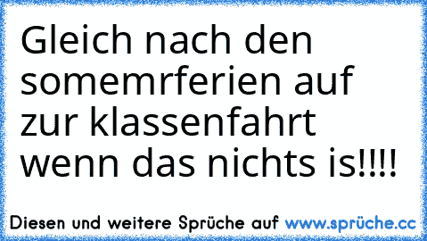 Gleich nach den somemrferien auf zur klassenfahrt wenn das nichts is!!!!