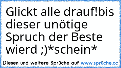 Glickt alle drauf!
bis dieser unötige Spruch der Beste wierd ;)
*schein*