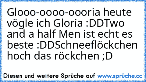 Glooo-oooo-oooria heute vögle ich Gloria :DD
Two and a half Men ist echt es beste :DD
Schneeflöckchen hoch das röckchen ;D