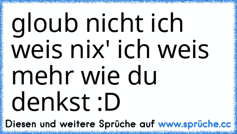 gloub nicht ich weis nix' ich weis mehr wie du denkst :D