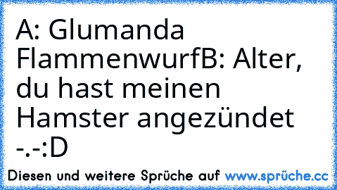 A: Glumanda Flammenwurf
B: Alter, du hast meinen Hamster angezündet -.-´
:D