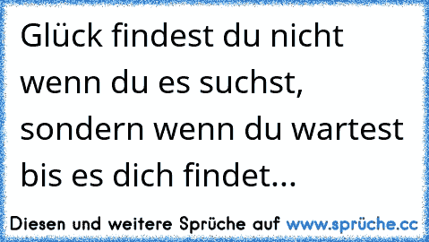 Glück findest du nicht wenn du es suchst, sondern wenn du wartest bis es dich findet... ♥