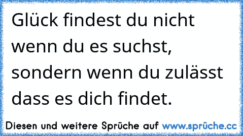 Glück findest du nicht wenn du es suchst, sondern wenn du zulässt dass es dich findet.