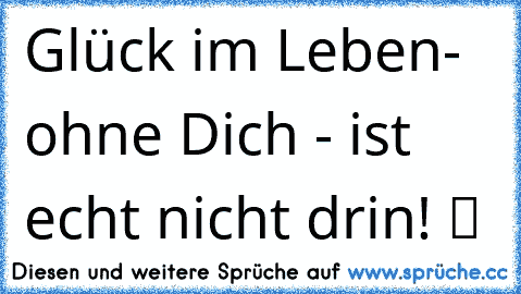 Glück im Leben- ohne Dich♥ - ist echt nicht drin! ツ