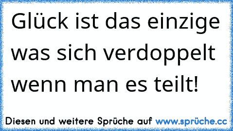 Glück ist das einzige was sich verdoppelt wenn man es teilt!