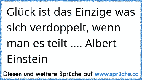 Glück ist das Einzige was sich verdoppelt, wenn man es teilt .... Albert Einstein