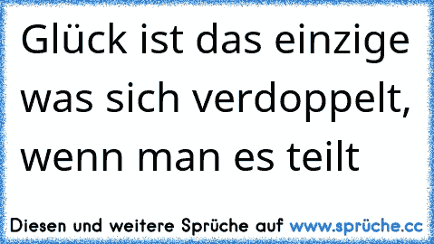 Glück ist das einzige was sich verdoppelt, wenn man es teilt