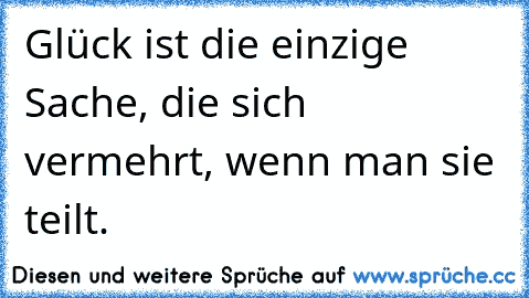 Glück ist die einzige Sache, die sich vermehrt, wenn man sie teilt. ♥