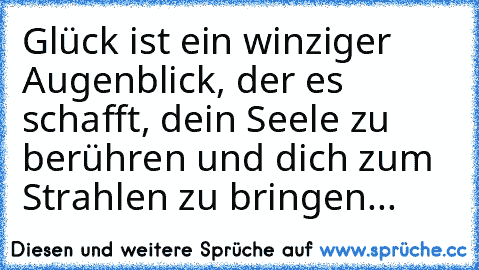 Glück ist ein winziger Augenblick, der es schafft, dein Seele zu berühren und dich zum Strahlen zu bringen...