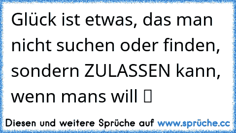 Glück ist etwas, das man nicht suchen oder finden, sondern ZULASSEN kann, wenn man´s will♥♥ ツ