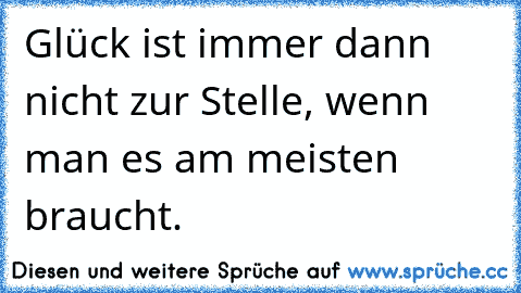 Glück ist immer dann nicht zur Stelle, wenn man es am meisten braucht.