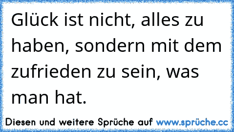 Glück ist nicht, alles zu haben, sondern mit dem zufrieden zu sein, was man hat.