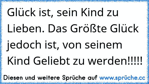 Glück ist, sein Kind zu Lieben. Das Größte Glück jedoch ist, von seinem Kind Geliebt zu werden!!!!!