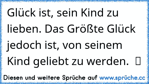 Glück ist, sein Kind zu lieben. Das Größte Glück jedoch ist, von seinem Kind geliebt zu werden. ♥ ツ ♫