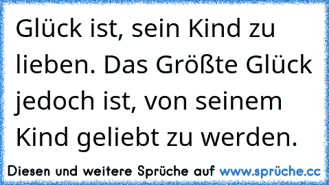 Glück ist, sein Kind zu lieben. Das Größte Glück jedoch ist, von seinem Kind geliebt zu werden.