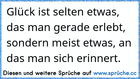 Glück ist selten etwas, das man gerade erlebt, sondern meist etwas, an das man sich erinnert.