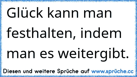 Glück kann man festhalten, indem man es weitergibt.