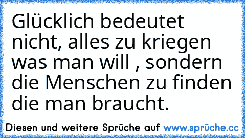 Glücklich bedeutet nicht, alles zu kriegen was man will , sondern die Menschen zu finden die man braucht.