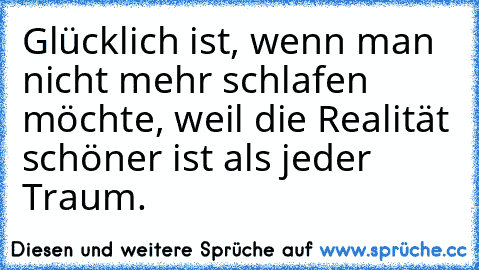 Glücklich ist, wenn man nicht mehr schlafen möchte, weil die Realität schöner ist als jeder Traum. ♥