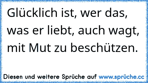 Glücklich ist, wer das, was er liebt, auch wagt, mit Mut zu beschützen.