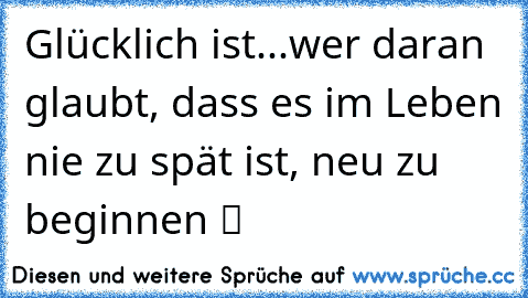 Glücklich ist...wer daran glaubt, dass es im Leben nie zu spät ist, neu zu beginnen ツ