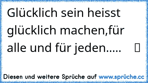 Glücklich sein heisst glücklich machen,für alle und für jeden..... ♥ ♥ ♥ ツ