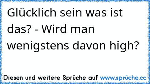 Glücklich sein was ist das? - Wird man wenigstens davon high?