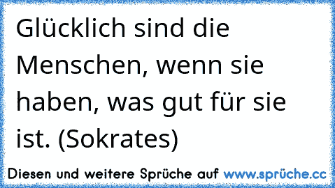 Glücklich sind die Menschen, wenn sie haben, was gut für sie ist. (Sokrates)