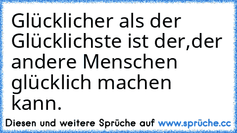 Glücklicher als der Glücklichste ist der,
der andere Menschen glücklich machen kann.