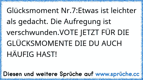 Glücksmoment Nr.7:
Etwas ist leichter als gedacht. Die Aufregung ist verschwunden.
VOTE JETZT FÜR DIE GLÜCKSMOMENTE DIE DU AUCH HÄUFIG HAST!