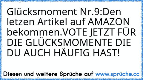 Glücksmoment Nr.9:
Den letzen Artikel auf AMAZON bekommen.
VOTE JETZT FÜR DIE GLÜCKSMOMENTE DIE DU AUCH HÄUFIG HAST!