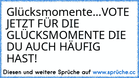 Glücksmomente...
VOTE JETZT FÜR DIE GLÜCKSMOMENTE DIE DU AUCH HÄUFIG HAST!