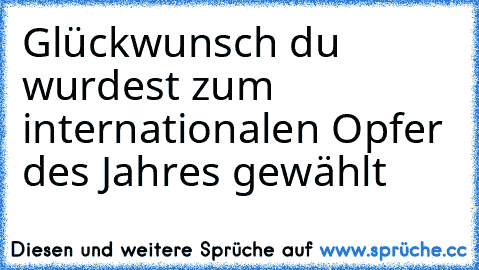 Glückwunsch du wurdest zum internationalen Opfer des Jahres gewählt