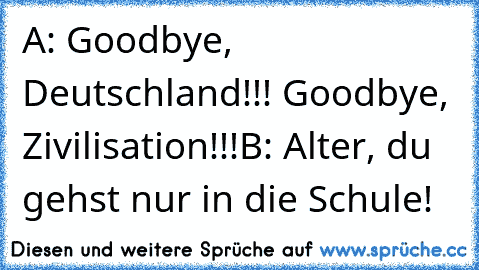 A: Goodbye, Deutschland!!! Goodbye, Zivilisation!!!
B: Alter, du gehst nur in die Schule!