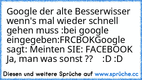 Google der alte Besserwisser 
wenn's mal wieder schnell gehen muss :
bei google eingegeben:
FRCBOK
Google sagt: Meinten SIE: FACEBOOK 
Ja, man was sonst ??    :D :D