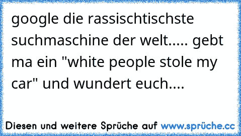 google die rassischtischste suchmaschine der welt..... gebt ma ein "white people stole my car" und wundert euch....