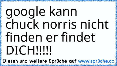 google kann chuck norris nicht finden er findet DICH!!!!!