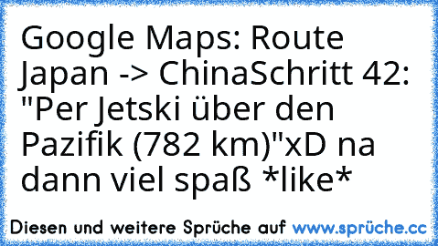 Google Maps: Route Japan -> China
Schritt 42: "Per Jetski über den Pazifik (782 km)"
xD na dann viel spaß *like*