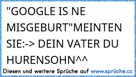 "GOOGLE IS NE MISGEBURT"
MEINTEN SIE:
-> DEIN VATER DU HURENSOHN^^