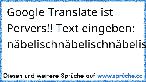 Google Translate ist Pervers!! Text eingeben: näbelischnäbelischnäbelischnäbelischnäbelischnäbelischnäbelischnäbelischnäbelisch