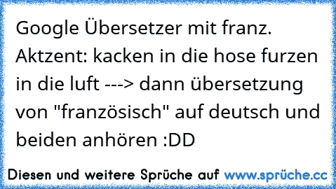 Google Übersetzer mit franz. Aktzent: kacken in die hose furzen in die luft ---> dann übersetzung von "französisch" auf deutsch und beiden anhören :DD