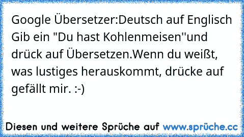 Google Übersetzer:
Deutsch auf Englisch 
Gib ein "Du hast Kohlenmeisen''
und drück auf Übersetzen.
Wenn du weißt, was lustiges heraus
kommt, drücke auf gefällt mir. :-)