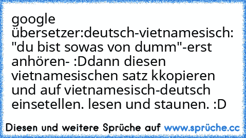 google übersetzer:
deutsch-vietnamesisch: "du bist sowas von dumm"
-erst anhören- :D
dann diesen vietnamesischen satz kkopieren und auf vietnamesisch-deutsch einsetellen. lesen und staunen. :D