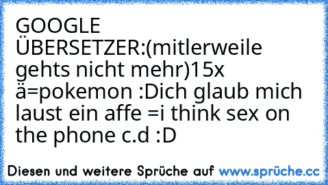 GOOGLE ÜBERSETZER:(mitlerweile gehts nicht mehr)
15x ä=pokemon :D
ich glaub mich laust ein affe =i think sex on the phone c.d :D