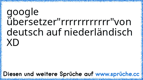 google übersetzer
"rrrrrrrrrrrr"
von deutsch auf niederländisch XD