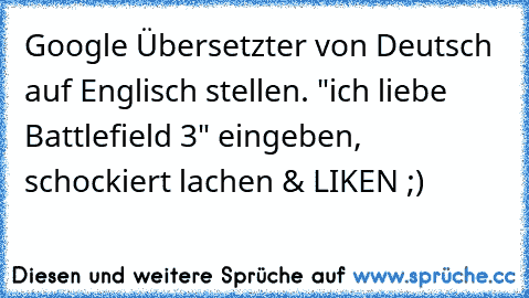 Google Übersetzter von Deutsch auf Englisch stellen. 
"ich liebe Battlefield 3" eingeben, 
schockiert lachen & LIKEN ;)