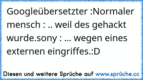 Googleübersetzter :
Normaler mensch : .. weil des gehackt wurde.
sony : ... wegen eines externen eingriffes.
:D