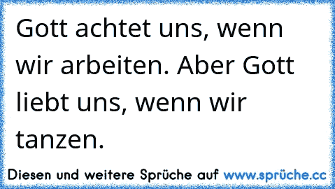 Gott achtet uns, wenn wir arbeiten. Aber Gott liebt uns, wenn wir tanzen.