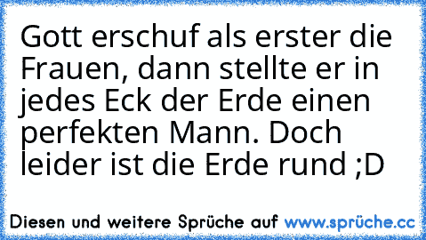 Gott erschuf als erster die Frauen, dann stellte er in jedes Eck der Erde einen perfekten Mann. Doch leider ist die Erde rund ;D